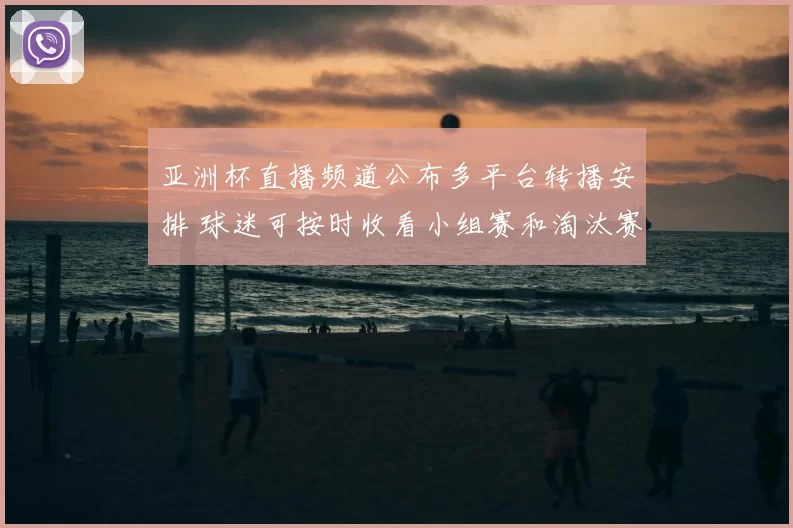 亚洲杯直播频道公布多平台转播安排 球迷可按时收看小组赛和淘汰赛