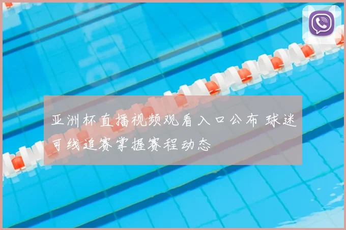 亚洲杯直播视频观看入口公布 球迷可线追赛掌握赛程动态