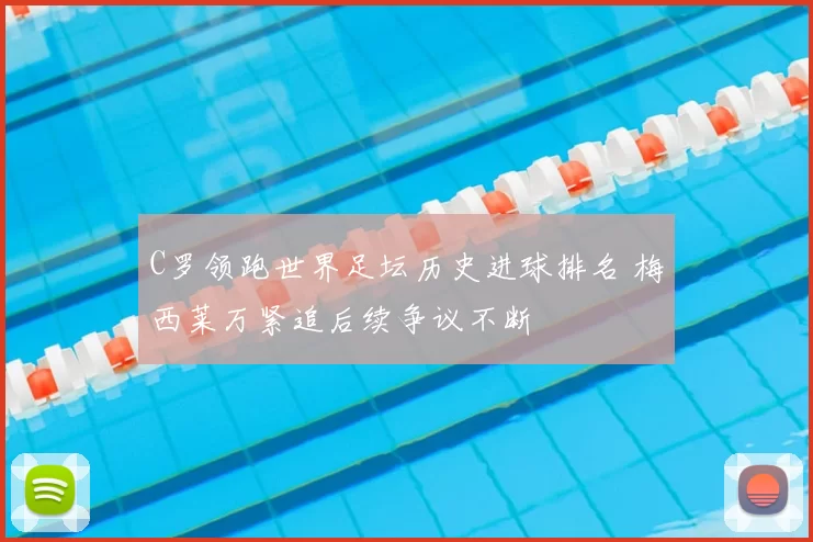 C罗领跑世界足坛历史进球排名 梅西莱万紧追后续争议不断