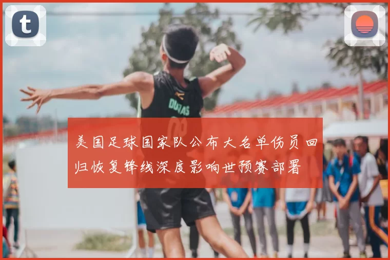 美国足球国家队公布大名单伤员回归恢复锋线深度影响世预赛部署