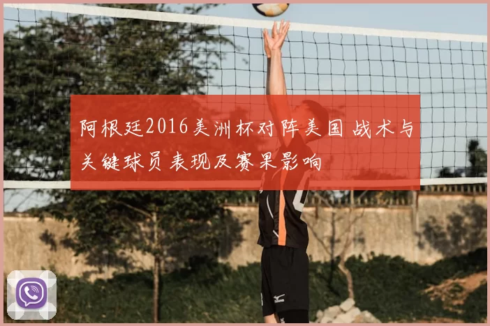 阿根廷2016美洲杯对阵美国 战术与关键球员表现及赛果影响