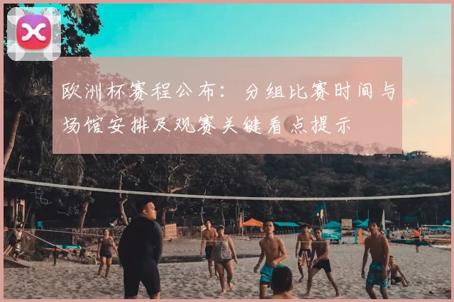 欧洲杯赛程公布:分组比赛时间与场馆安排及观赛关键看点提示