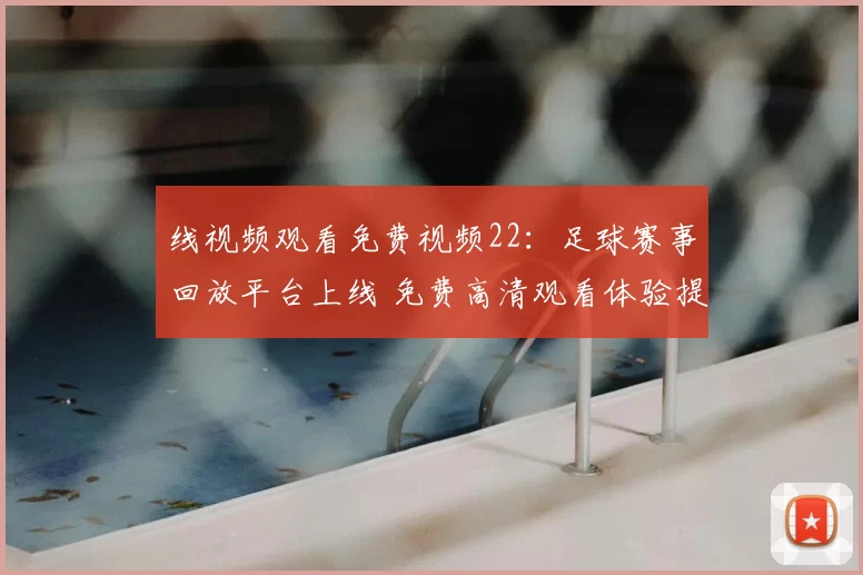 线视频观看免费视频22：足球赛事回放平台上线 免费高清观看体验提升