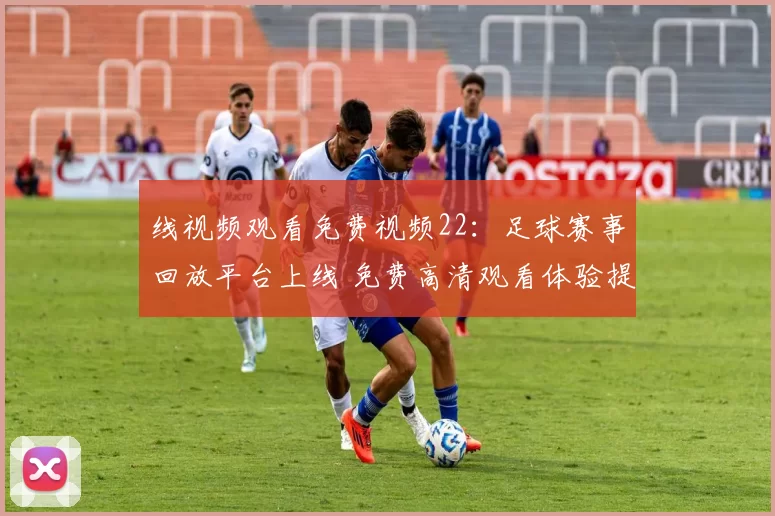 线视频观看免费视频22：足球赛事回放平台上线 免费高清观看体验提升