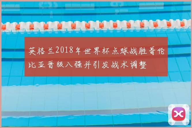 英格兰2018年世界杯点球战胜哥伦比亚晋级八强并引发战术调整