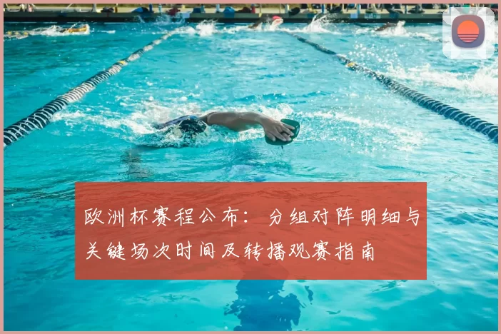 欧洲杯赛程公布：分组对阵明细与关键场次时间及转播观赛指南