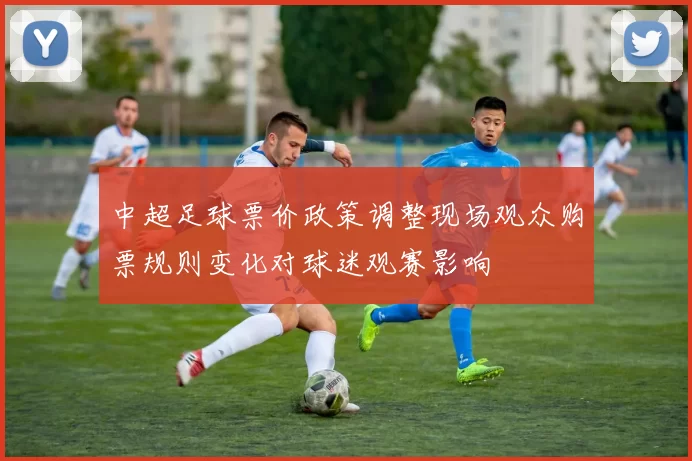 中超足球票价政策调整现场观众购票规则变化对球迷观赛影响