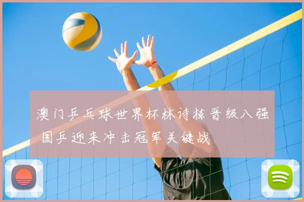 澳门乒乓球世界杯林诗栋晋级八强 国乒迎来冲击冠军关键战