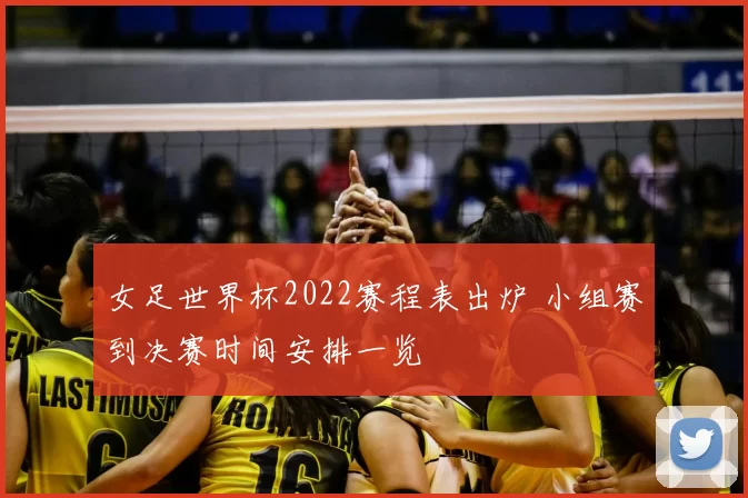 女足世界杯2022赛程表出炉 小组赛到决赛时间安排一览