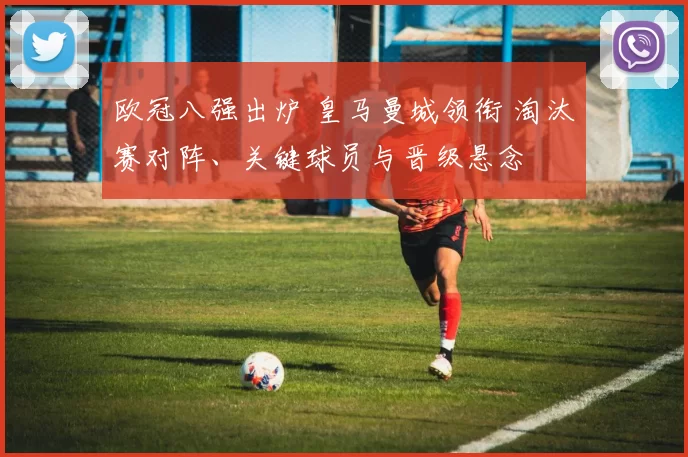 欧冠八强出炉 皇马曼城领衔 淘汰赛对阵、关键球员与晋级悬念
