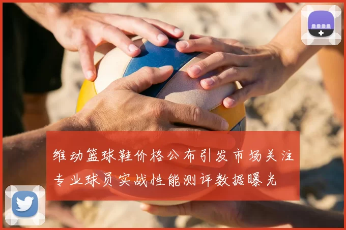 维动篮球鞋价格公布引发市场关注专业球员实战性能测评数据曝光