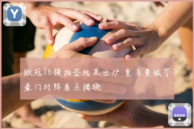 欧冠16强抽签结果出炉 皇马曼城等豪门对阵看点揭晓