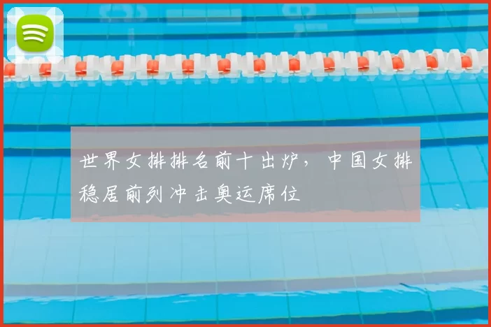 世界女排排名前十出炉，中国女排稳居前列冲击奥运席位