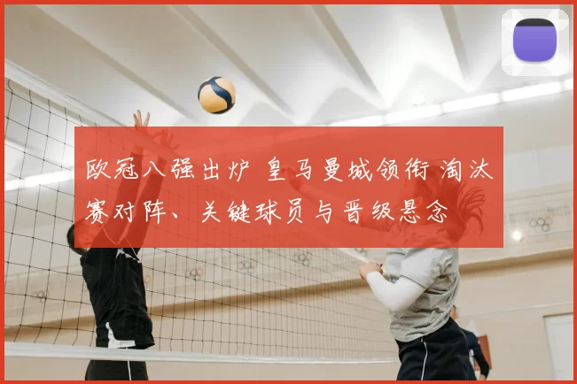 欧冠八强出炉 皇马曼城领衔 淘汰赛对阵、关键球员与晋级悬念