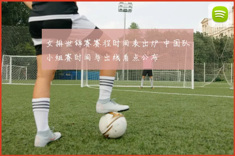 女排世锦赛赛程时间表出炉 中国队小组赛时间与出线看点公布