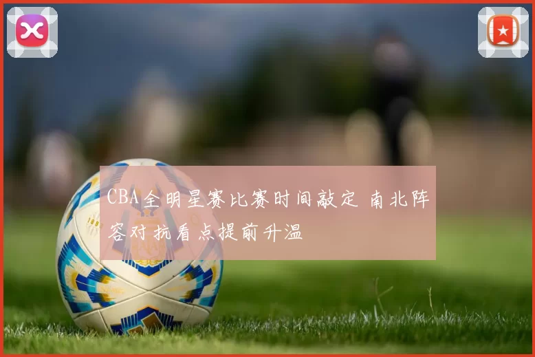 CBA全明星赛比赛时间敲定 南北阵容对抗看点提前升温