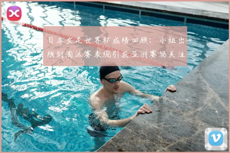 日本女足世界杯成绩回顾：小组出线到淘汰赛表现引发亚洲赛场关注