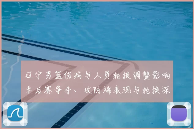 辽宁男篮伤病与人员轮换调整影响季后赛争夺、攻防端表现与轮换深度