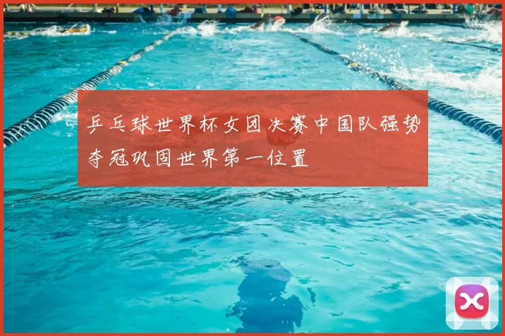 乒乓球世界杯女团决赛中国队强势夺冠巩固世界第一位置