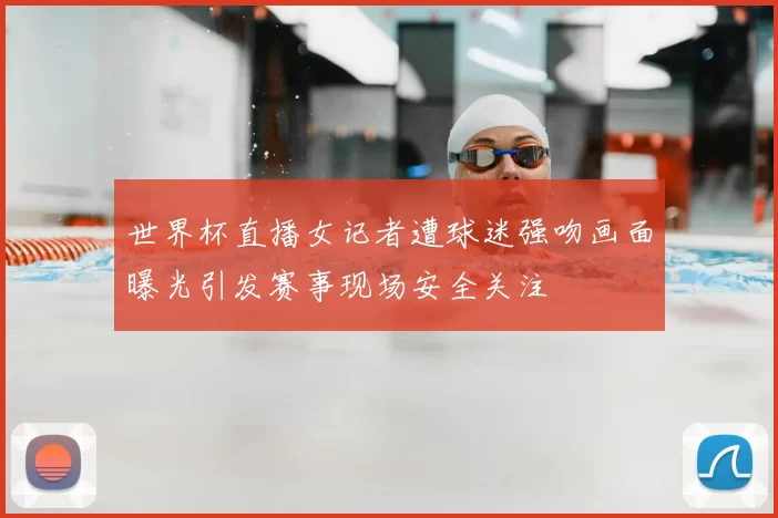 世界杯直播女记者遭球迷强吻画面曝光引发赛事现场安全关注