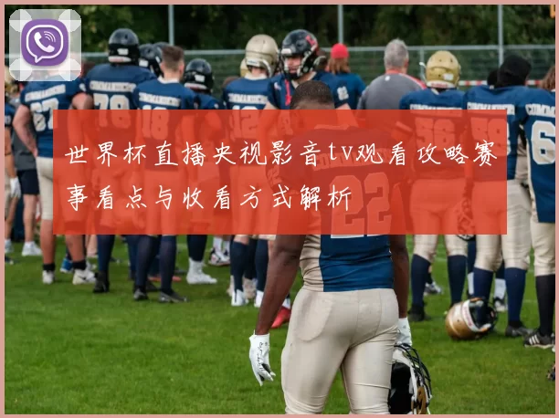 世界杯直播央视影音tv观看攻略赛事看点与收看方式解析