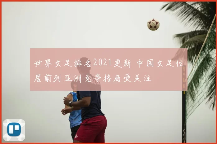 世界女足排名2021更新 中国女足位居前列亚洲竞争格局受关注