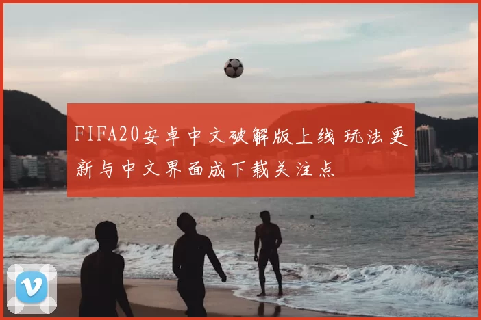 FIFA20安卓中文破解版上线 玩法更新与中文界面成下载关注点