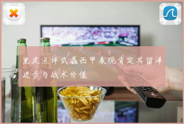 里皮点评武磊西甲表现肯定其留洋进步与战术价值