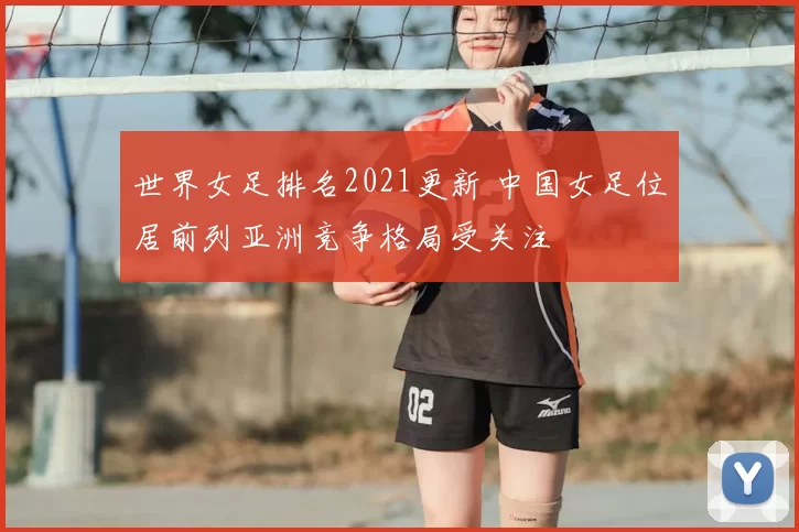 世界女足排名2021更新 中国女足位居前列亚洲竞争格局受关注