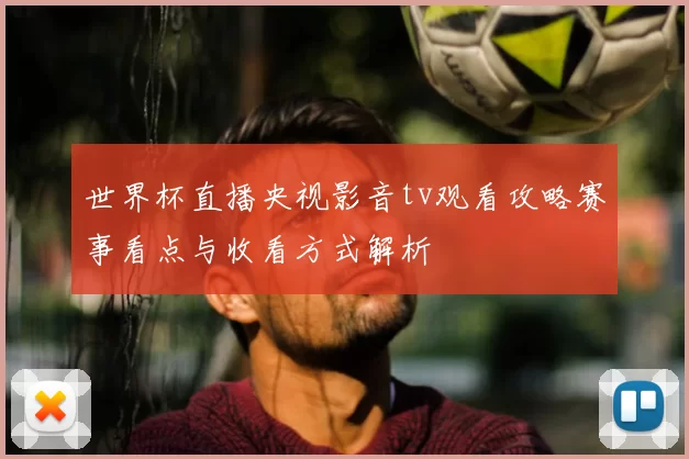 世界杯直播央视影音tv观看攻略赛事看点与收看方式解析