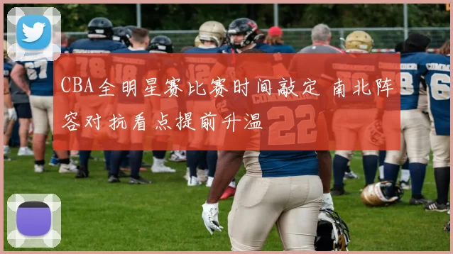 CBA全明星赛比赛时间敲定 南北阵容对抗看点提前升温