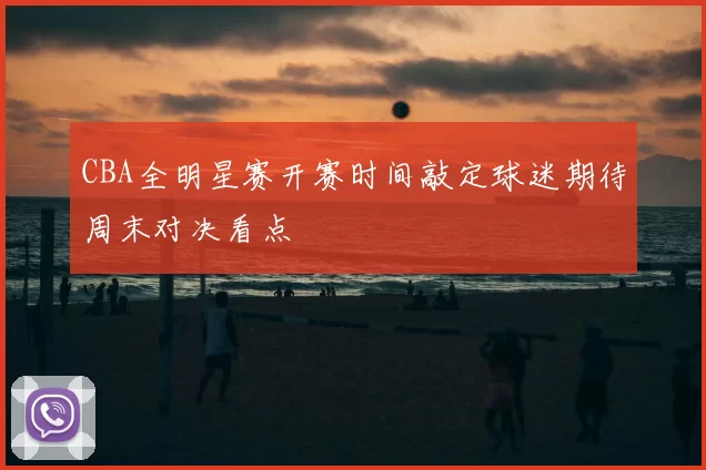 CBA全明星赛开赛时间敲定球迷期待周末对决看点