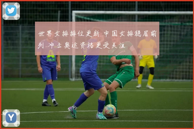 世界女排排位更新 中国女排稳居前列 冲击奥运资格更受关注