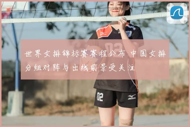世界女排锦标赛赛程公布 中国女排分组对阵与出线前景受关注
