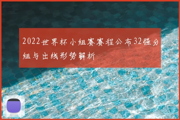 2022世界杯小组赛赛程公布32强分组与出线形势解析