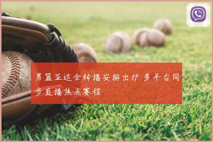 男篮亚运会转播安排出炉 多平台同步直播焦点赛程
