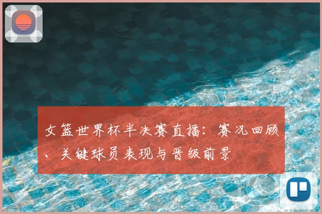 女篮世界杯半决赛直播：赛况回顾、关键球员表现与晋级前景