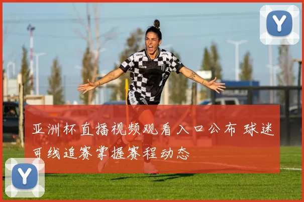 亚洲杯直播视频观看入口公布 球迷可线追赛掌握赛程动态