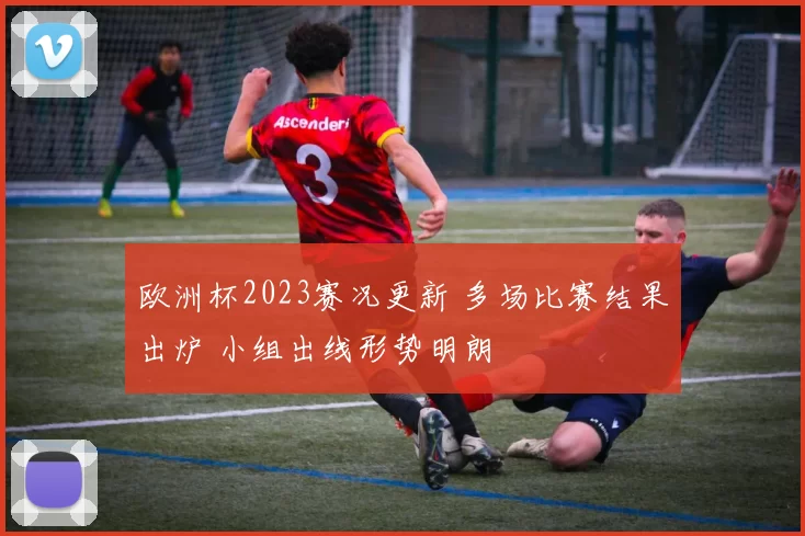 欧洲杯2023赛况更新 多场比赛结果出炉 小组出线形势明朗