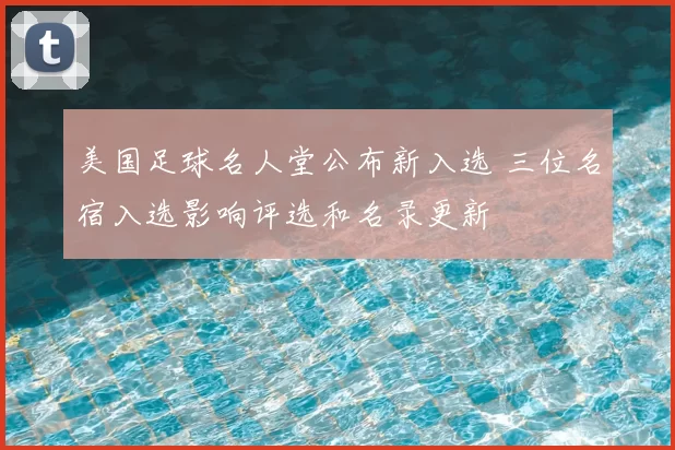 美国足球名人堂公布新入选 三位名宿入选影响评选和名录更新
