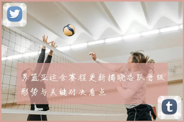 男篮亚运会赛程更新揭晓各队晋级形势与关键对决看点