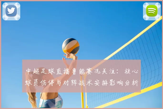中超足球直播鲁能赛况关注：核心球员伤停与对阵战术安排影响分析