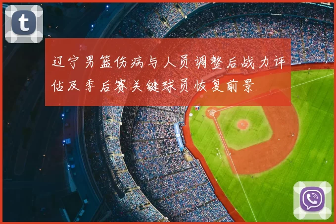 辽宁男篮伤病与人员调整后战力评估及季后赛关键球员恢复前景