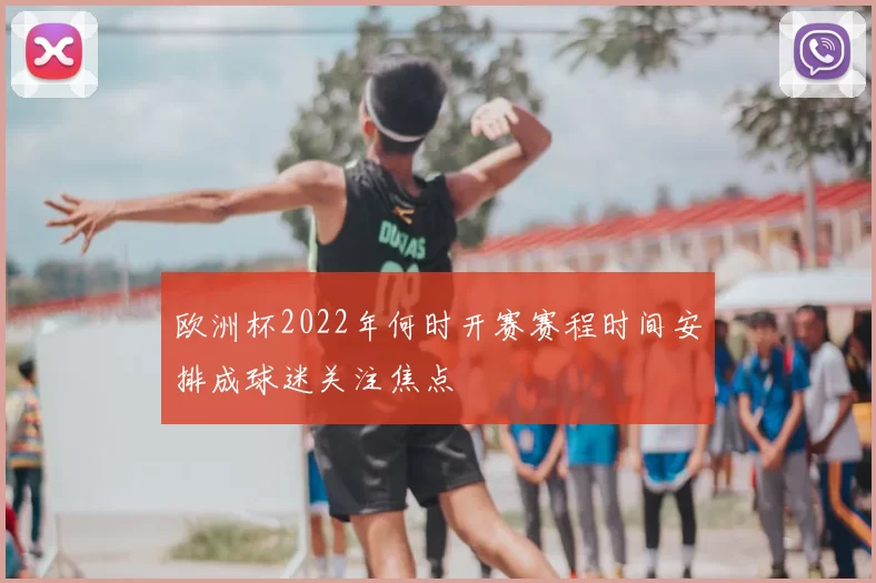 欧洲杯2022年何时开赛赛程时间安排成球迷关注焦点