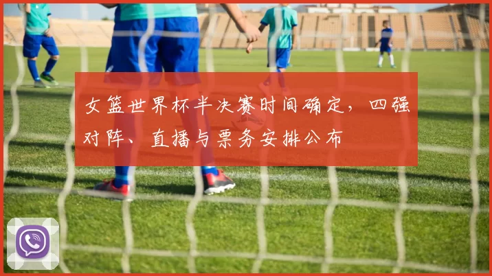 女篮世界杯半决赛时间确定，四强对阵、直播与票务安排公布