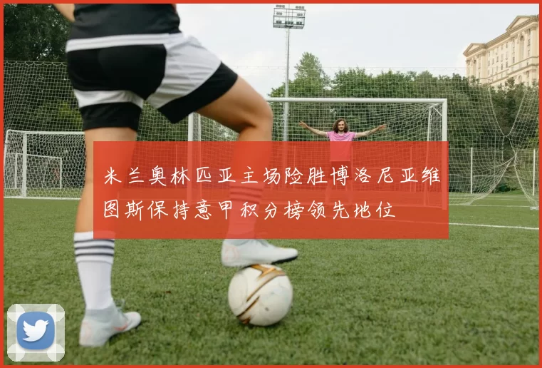米兰奥林匹亚主场险胜博洛尼亚维图斯保持意甲积分榜领先地位