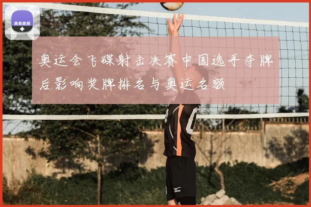 奥运会飞碟射击决赛中国选手夺牌后影响奖牌排名与奥运名额