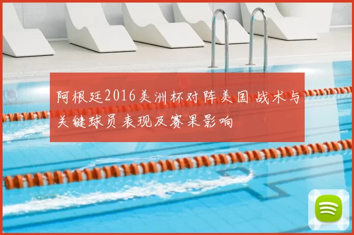 阿根廷2016美洲杯对阵美国 战术与关键球员表现及赛果影响