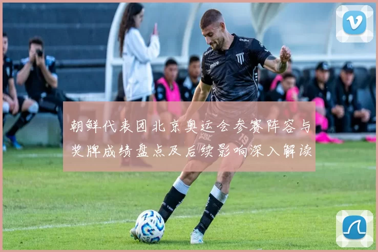 朝鲜代表团北京奥运会参赛阵容与奖牌成绩盘点及后续影响深入解读